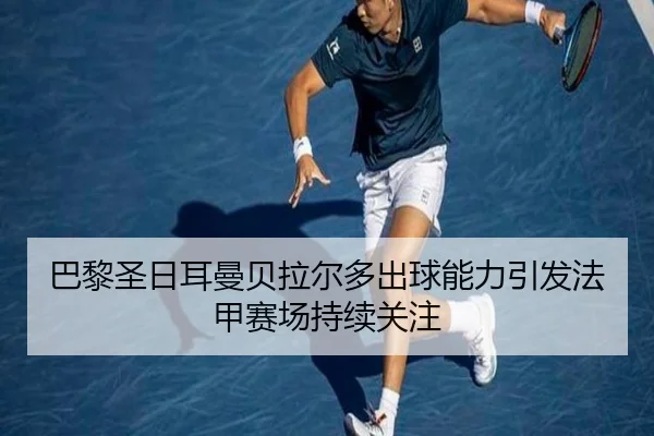 巴黎圣日耳曼贝拉尔多出球能力引发法甲赛场持续关注