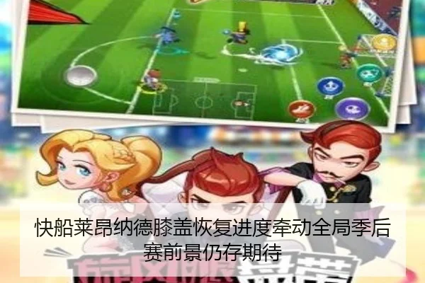 快船莱昂纳德膝盖恢复进度牵动全局季后赛前景仍存期待