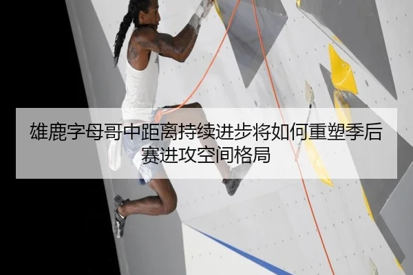 雄鹿字母哥中距离持续进步将如何重塑季后赛进攻空间格局