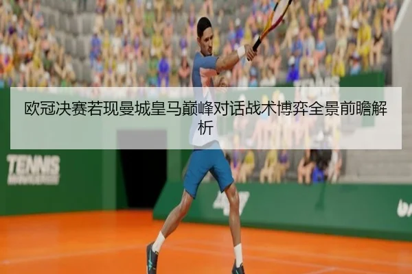 欧冠决赛若现曼城皇马巅峰对话战术博弈全景前瞻解析