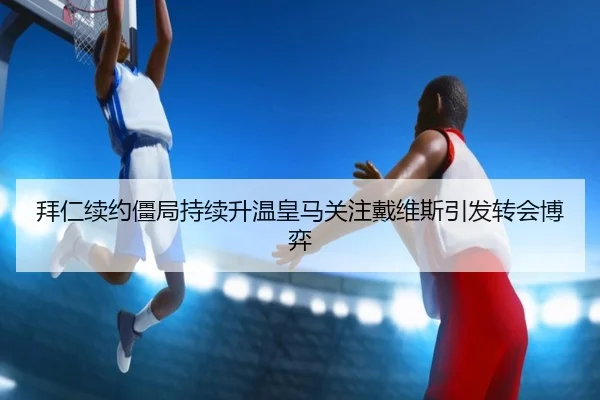 拜仁续约僵局持续升温皇马关注戴维斯引发转会博弈