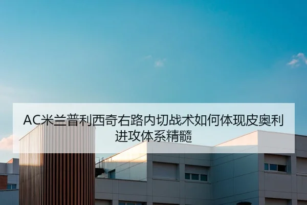 AC米兰普利西奇右路内切战术如何体现皮奥利进攻体系精髓