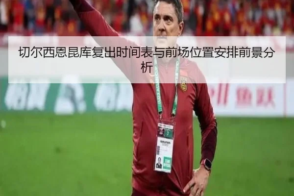 切尔西恩昆库复出时间表与前场位置安排前景分析