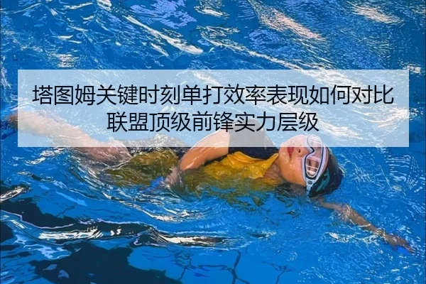 塔图姆关键时刻单打效率表现如何对比联盟顶级前锋实力层级