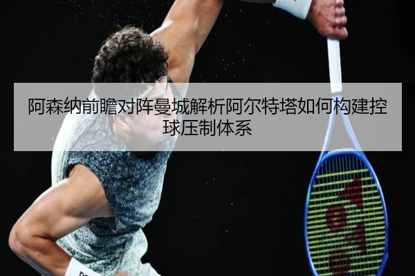 阿森纳前瞻对阵曼城解析阿尔特塔如何构建控球压制体系