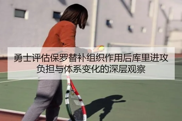 勇士评估保罗替补组织作用后库里进攻负担与体系变化的深层观察