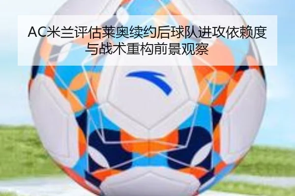 AC米兰评估莱奥续约后球队进攻依赖度与战术重构前景观察