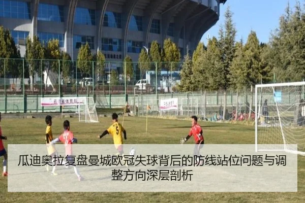 瓜迪奥拉复盘曼城欧冠失球背后的防线站位问题与调整方向深层剖析