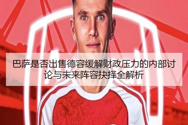 巴萨是否出售德容缓解财政压力的内部讨论与未来阵容抉择全解析
