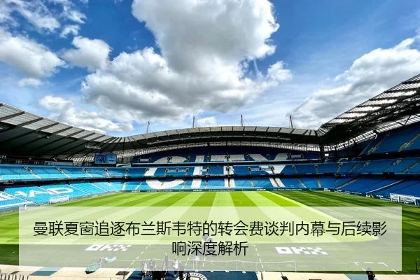 曼联夏窗追逐布兰斯韦特的转会费谈判内幕与后续影响深度解析