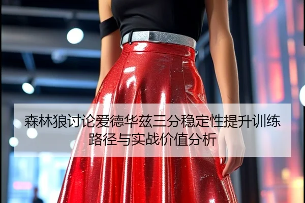 森林狼讨论爱德华兹三分稳定性提升训练路径与实战价值分析